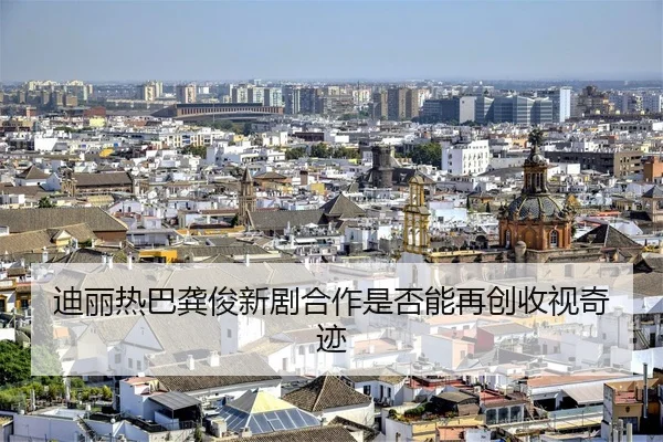 迪丽热巴龚俊新剧合作是否能再创收视奇迹